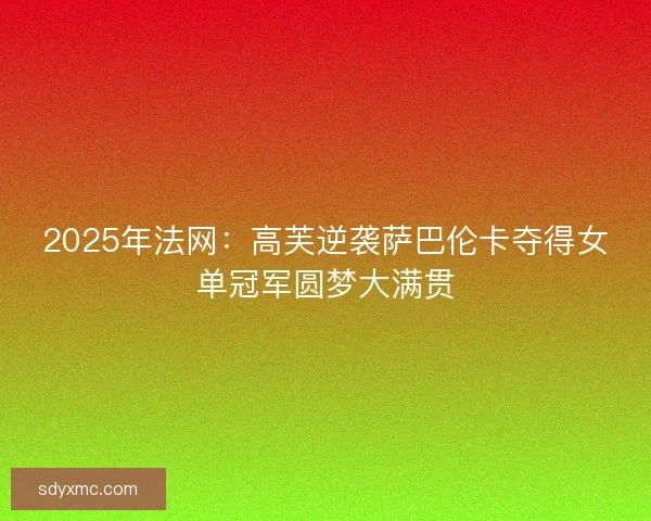 2025年法网：高芙逆袭萨巴伦卡夺得女单冠军圆梦大满贯