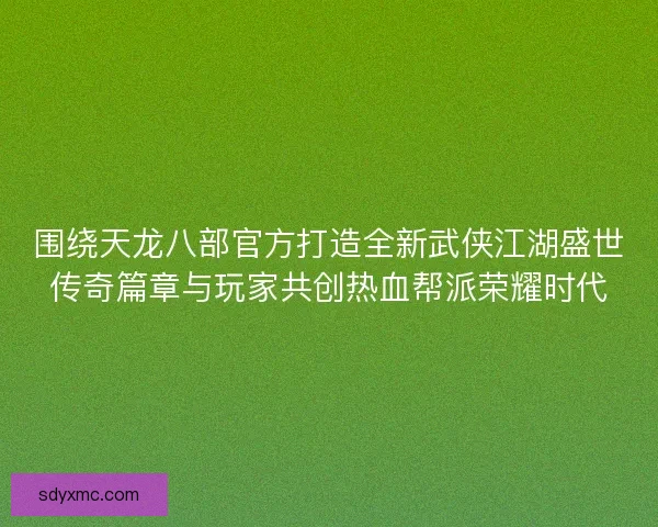 围绕天龙八部官方打造全新武侠江湖盛世传奇篇章与玩家共创热血帮派荣耀时代