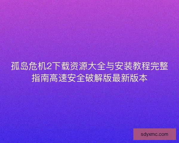 孤岛危机2下载资源大全与安装教程完整指南高速安全破解版最新版本
