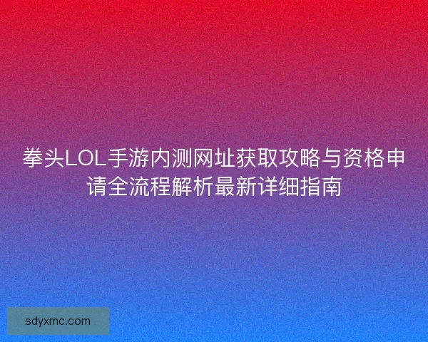 拳头LOL手游内测网址获取攻略与资格申请全流程解析最新详细指南
