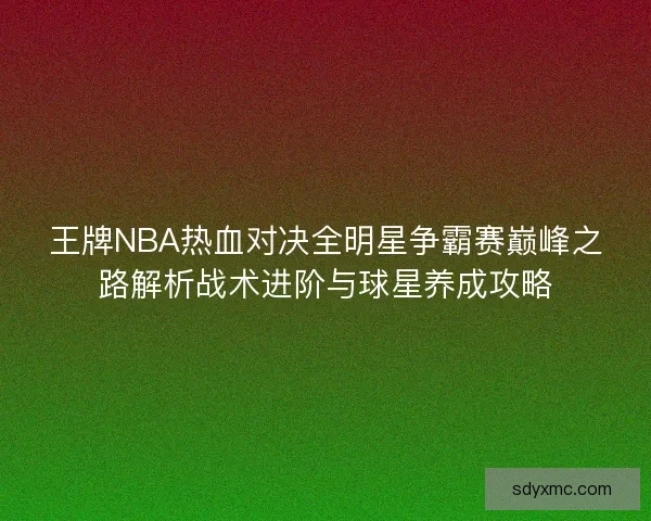 王牌NBA热血对决全明星争霸赛巅峰之路解析战术进阶与球星养成攻略