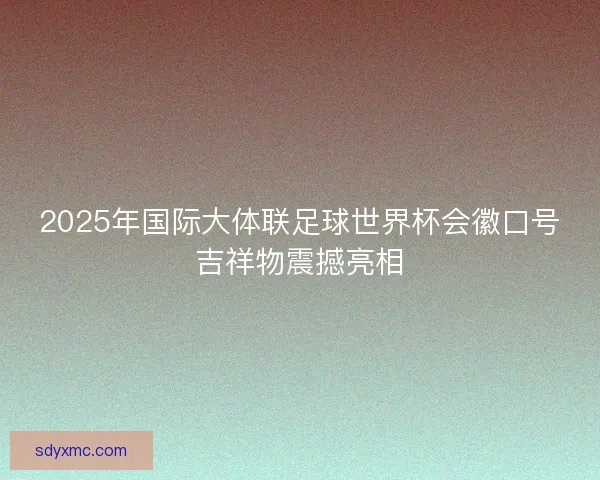 2025年国际大体联足球世界杯会徽口号吉祥物震撼亮相