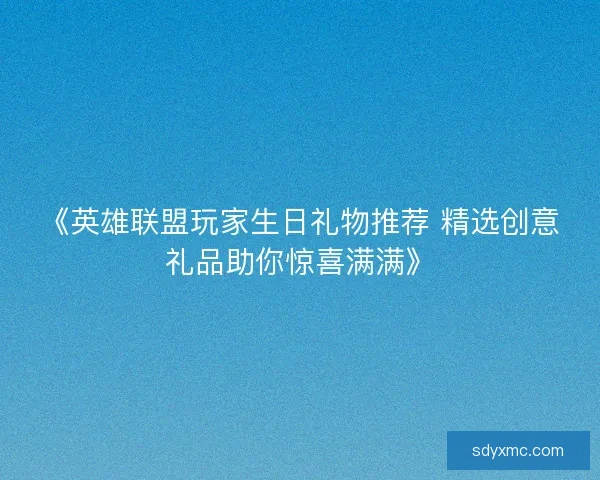 《英雄联盟玩家生日礼物推荐 精选创意礼品助你惊喜满满》