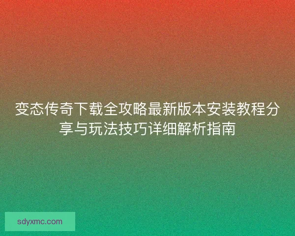 变态传奇下载全攻略最新版本安装教程分享与玩法技巧详细解析指南