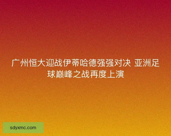 广州恒大迎战伊蒂哈德强强对决 亚洲足球巅峰之战再度上演
