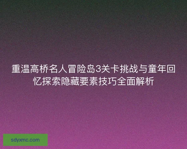 重温高桥名人冒险岛3关卡挑战与童年回忆探索隐藏要素技巧全面解析