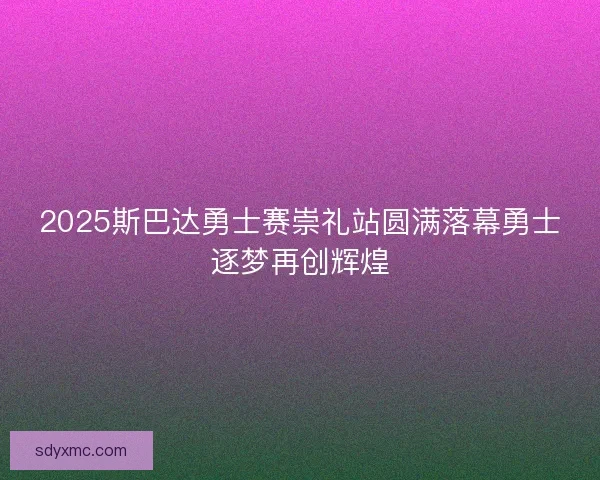 2025斯巴达勇士赛崇礼站圆满落幕勇士逐梦再创辉煌