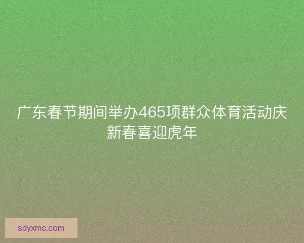 广东春节期间举办465项群众体育活动庆新春喜迎虎年