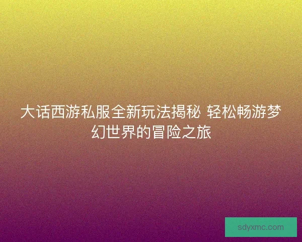 大话西游私服全新玩法揭秘 轻松畅游梦幻世界的冒险之旅