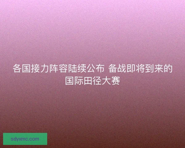 各国接力阵容陆续公布 备战即将到来的国际田径大赛