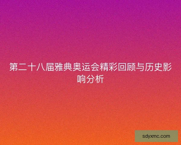 第二十八届雅典奥运会精彩回顾与历史影响分析 第二十八届雅典奥运会精彩回顾与历史影响分析