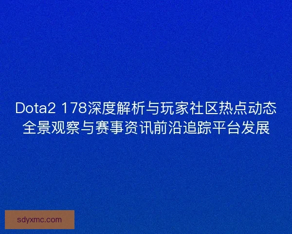 Dota2 178深度解析与玩家社区热点动态全景观察与赛事资讯前沿追踪平台发展