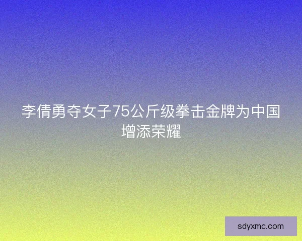 李倩勇夺女子75公斤级拳击金牌为中国增添荣耀