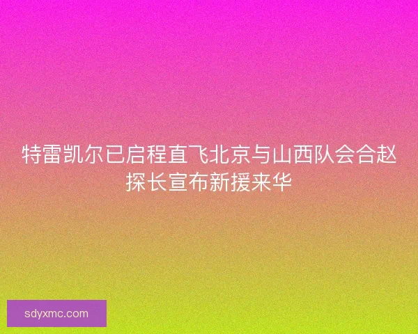 特雷凯尔已启程直飞北京与山西队会合赵探长宣布新援来华